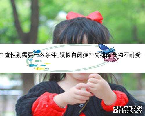 香港验血查性别需要什么条件_疑似自闭症？先排除食物不耐受--可邮寄