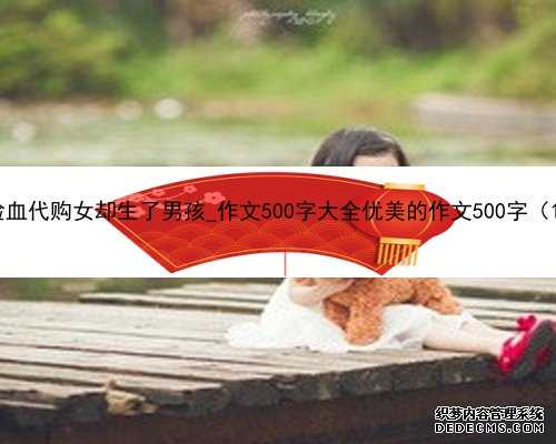 香港验血代购女却生了男孩_作文500字大全优美的作文500字（10篇）