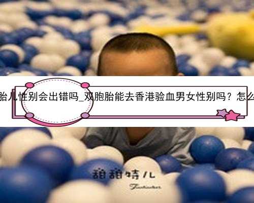 香港验血查胎儿性别会出错吗_双胞胎能去香港验血男女性别吗？怎么看结果呢